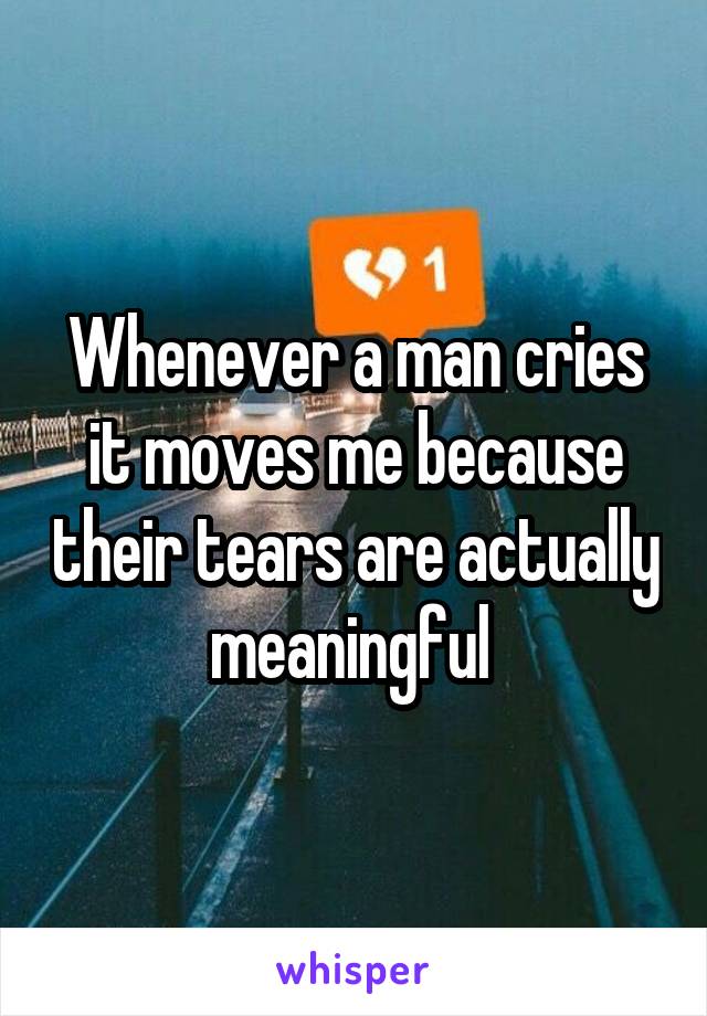 Whenever a man cries it moves me because their tears are actually meaningful 