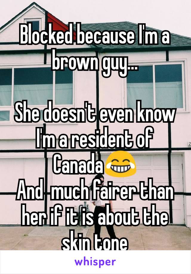 Blocked because I'm a brown guy...

She doesn't even know I'm a resident of Canada😂
And  much fairer than her if it is about the skin tone