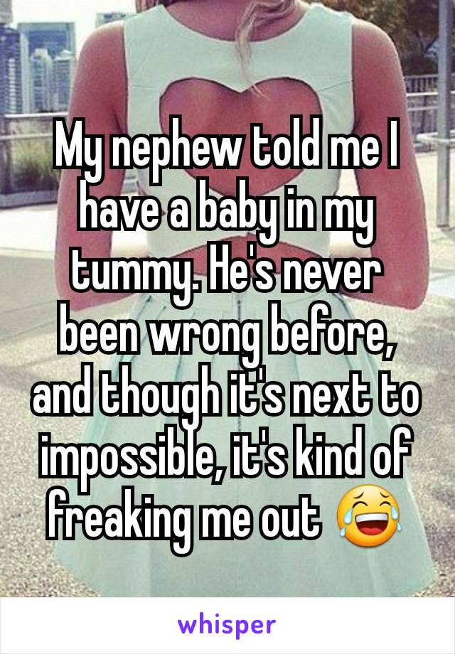 My nephew told me I have a baby in my tummy. He's never been wrong before, and though it's next to impossible, it's kind of freaking me out 😂