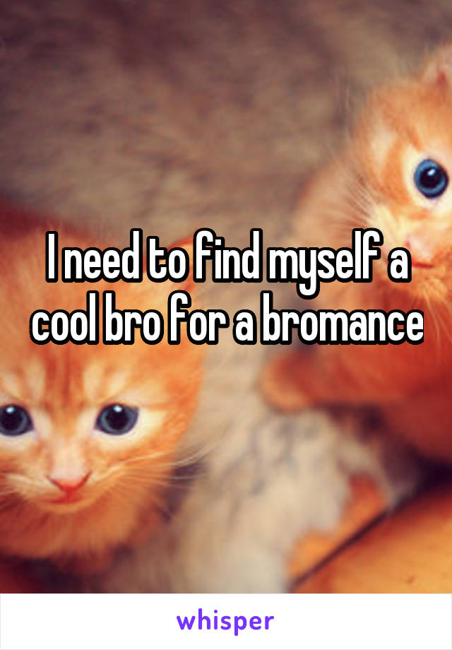 I need to find myself a cool bro for a bromance 