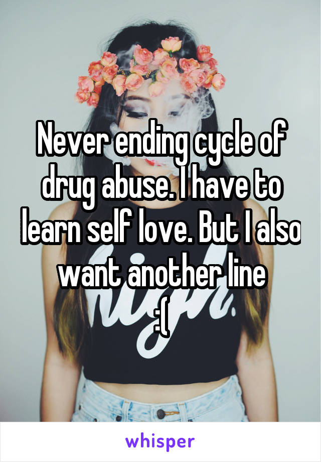 Never ending cycle of drug abuse. I have to learn self love. But I also want another line
:(