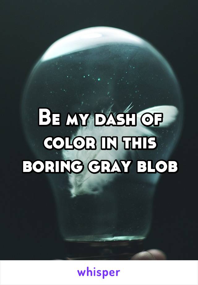 Be my dash of color in this boring gray blob