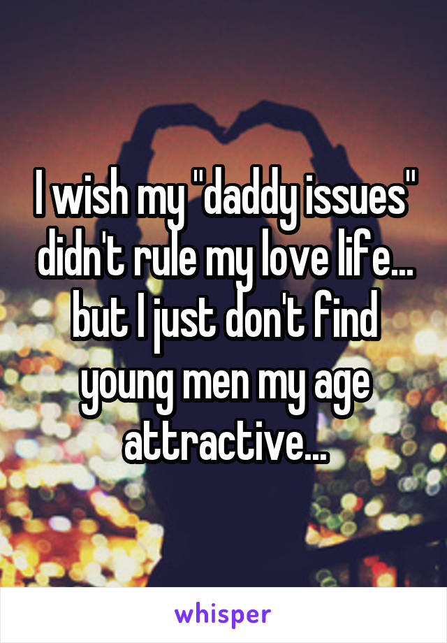 I wish my "daddy issues" didn't rule my love life... but I just don't find young men my age attractive...