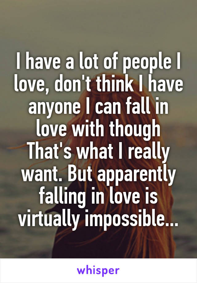 I have a lot of people I love, don't think I have anyone I can fall in love with though
That's what I really want. But apparently falling in love is virtually impossible...