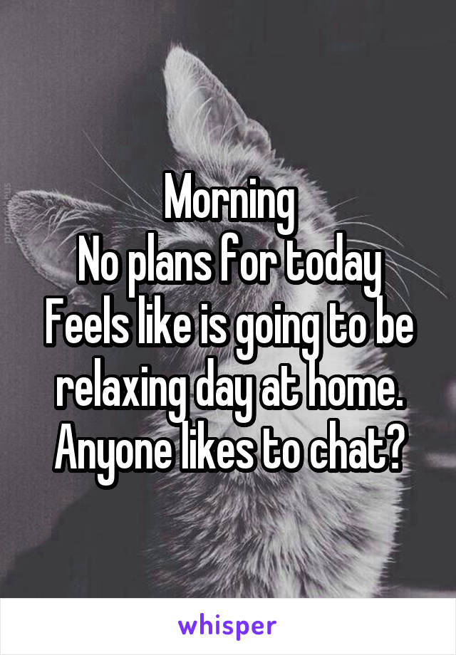 Morning
No plans for today
Feels like is going to be relaxing day at home.
Anyone likes to chat?