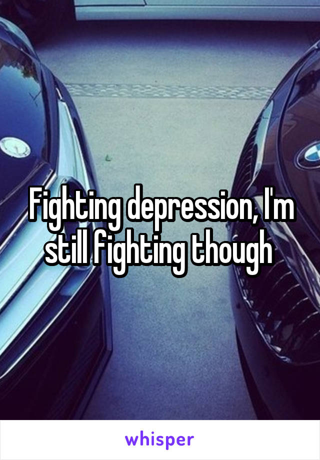 Fighting depression, I'm still fighting though 