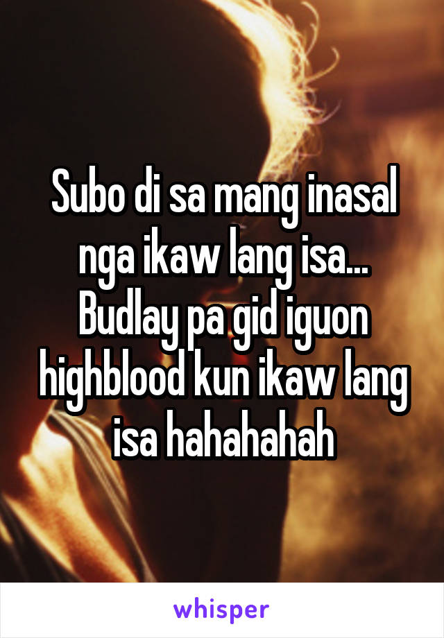 Subo di sa mang inasal nga ikaw lang isa... Budlay pa gid iguon highblood kun ikaw lang isa hahahahah