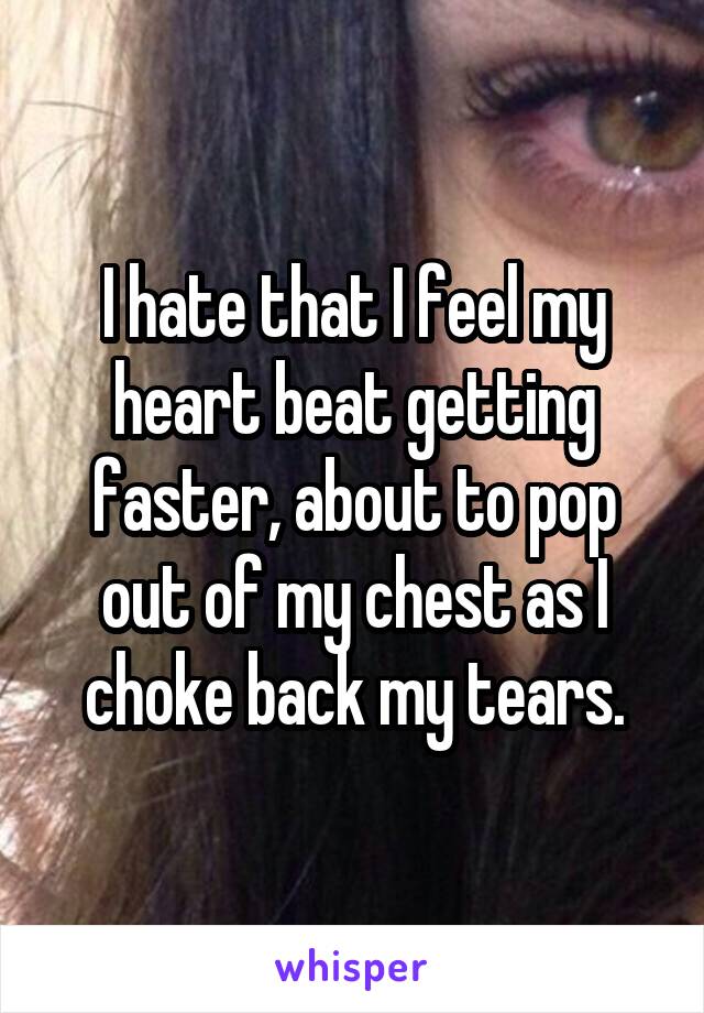 I hate that I feel my heart beat getting faster, about to pop out of my chest as I choke back my tears.