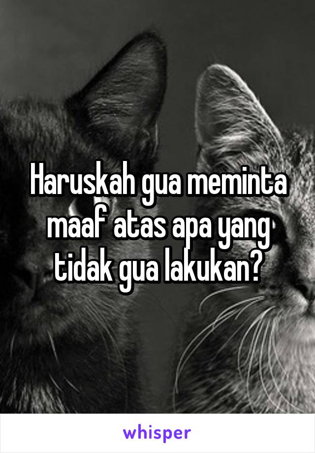 Haruskah gua meminta maaf atas apa yang tidak gua lakukan?