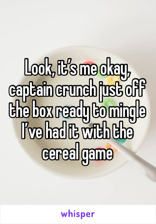 Look, it’s me okay, captain crunch just off the box ready to mingle I’ve had it with the cereal game 