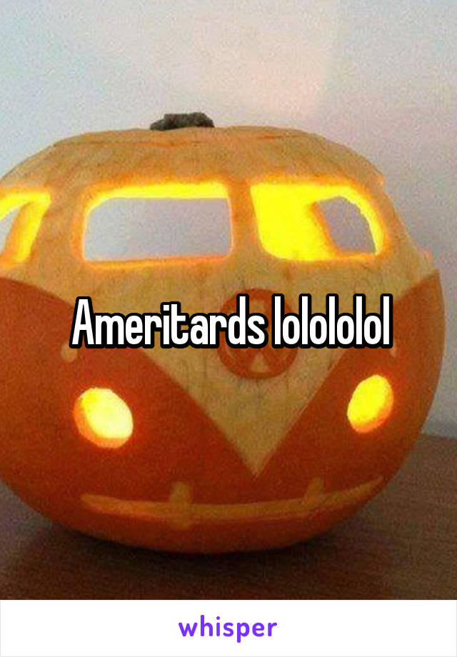 Ameritards lolololol