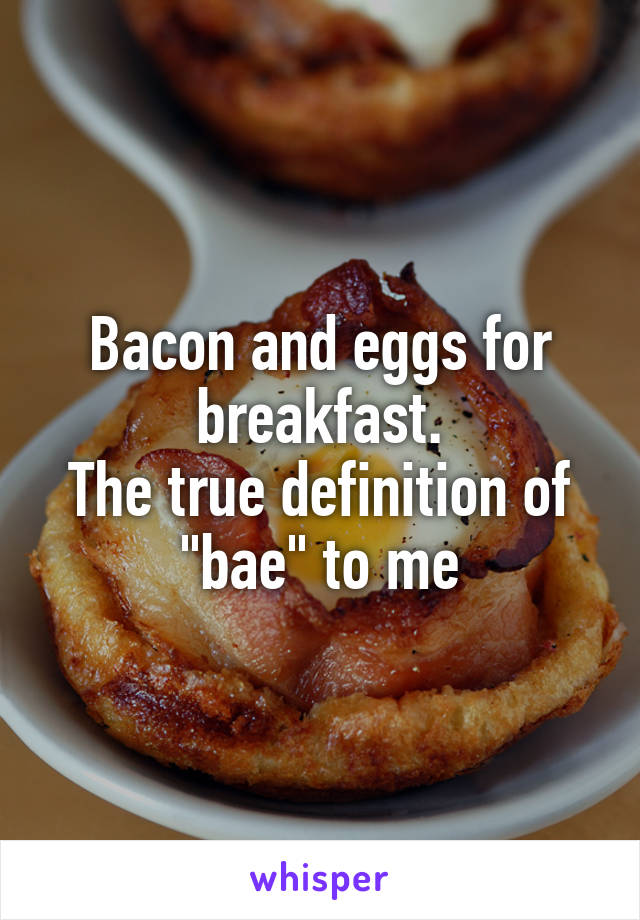 Bacon and eggs for breakfast.
The true definition of "bae" to me