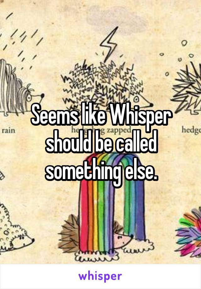 Seems like Whisper should be called something else.