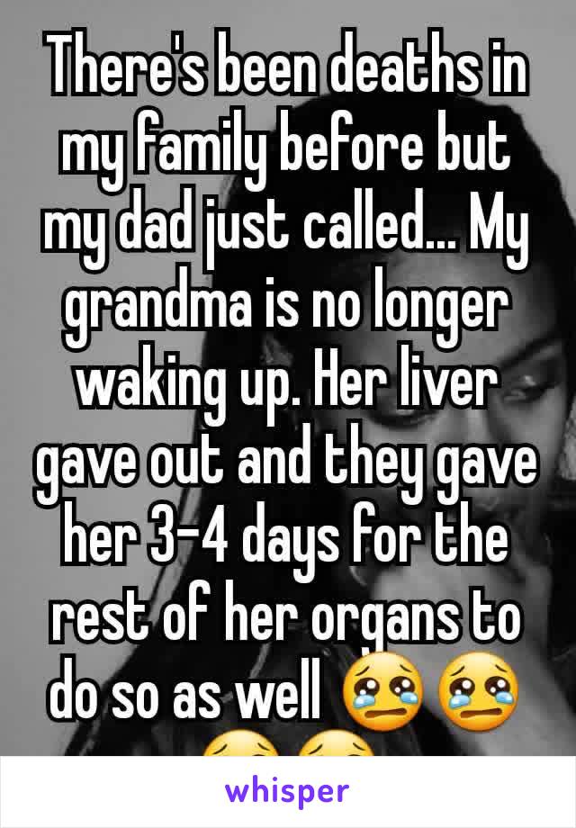 There's been deaths in my family before but my dad just called... My grandma is no longer waking up. Her liver gave out and they gave her 3-4 days for the rest of her organs to do so as well 😢😢😢😢