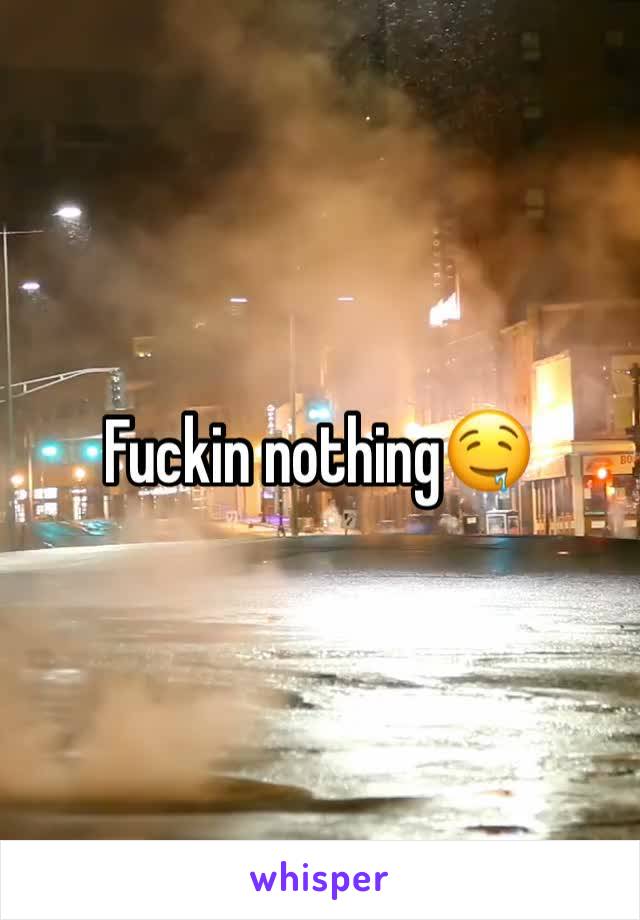 Fuckin nothing🤤