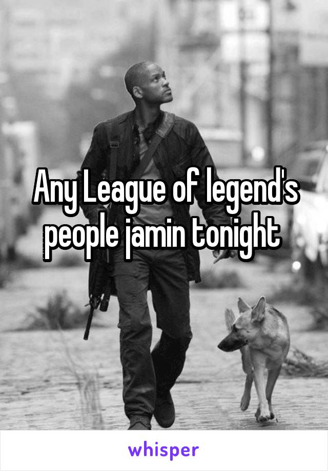 Any League of legend's
people jamin tonight 
