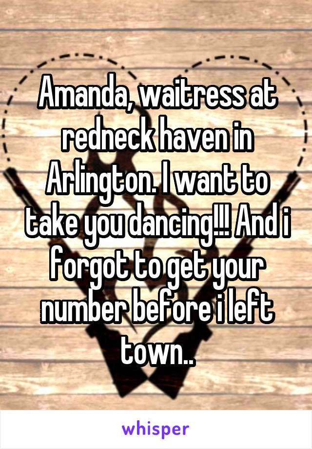 Amanda, waitress at redneck haven in Arlington. I want to take you dancing!!! And i forgot to get your number before i left town..