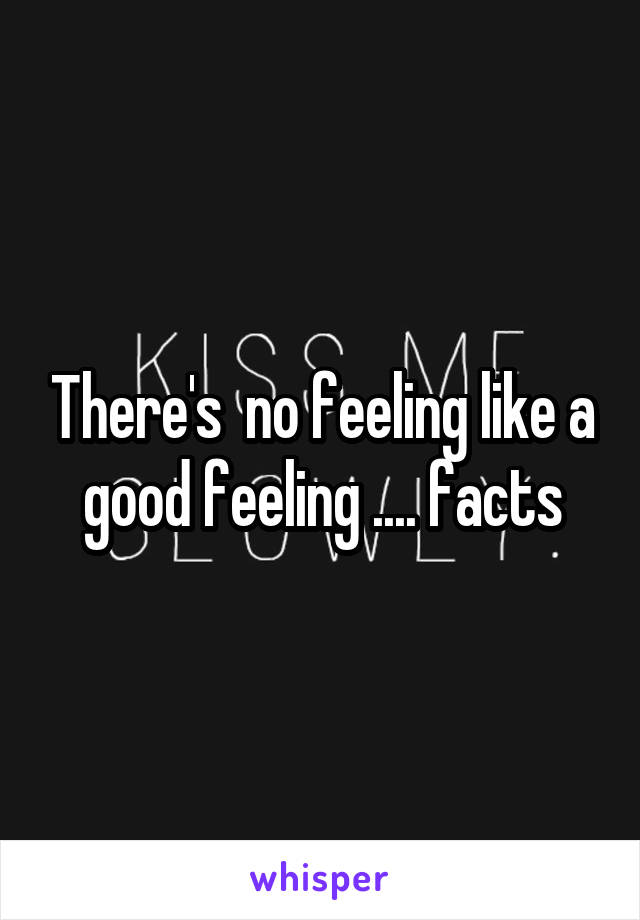 There's  no feeling like a good feeling .... facts