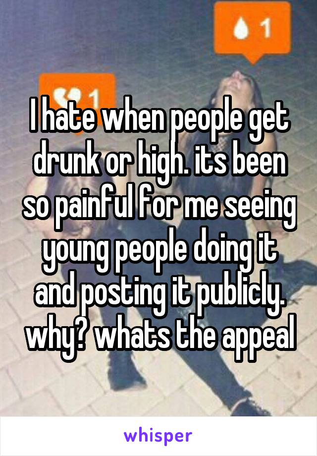 I hate when people get drunk or high. its been so painful for me seeing young people doing it and posting it publicly. why? whats the appeal