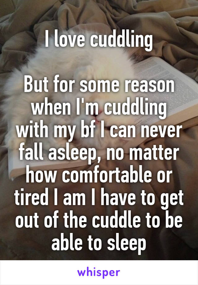 I love cuddling

But for some reason when I'm cuddling with my bf I can never fall asleep, no matter how comfortable or tired I am I have to get out of the cuddle to be able to sleep