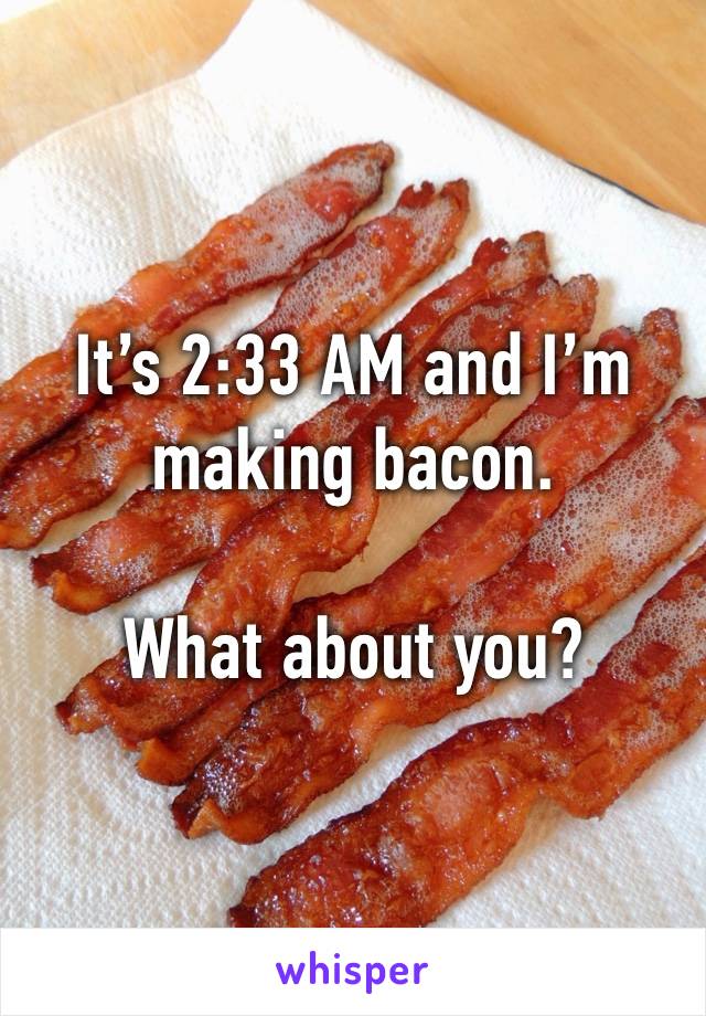 It’s 2:33 AM and I’m making bacon. 

What about you?