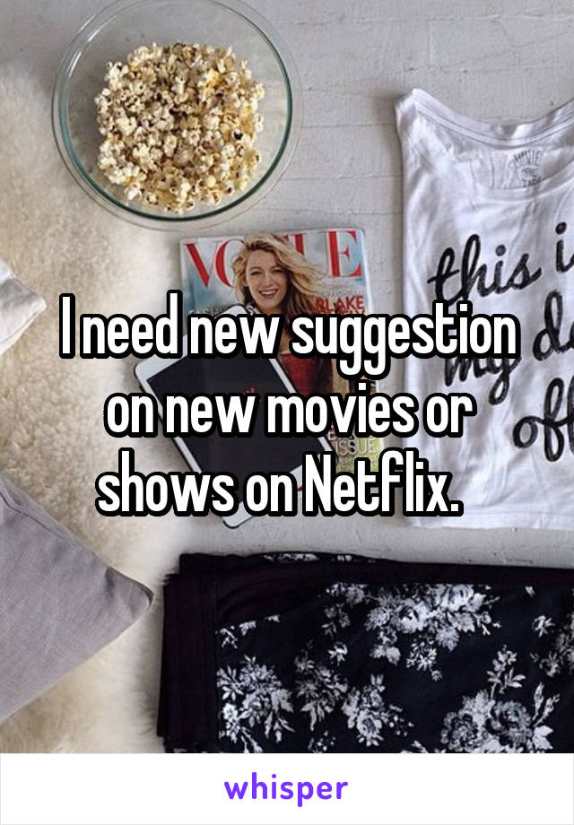 I need new suggestion on new movies or shows on Netflix.  