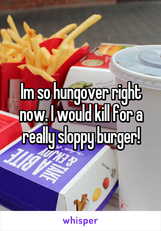 Im so hungover right now. I would kill for a really sloppy burger!