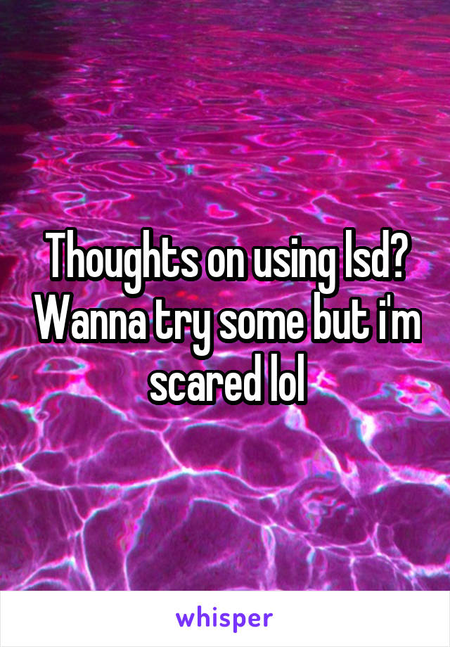 Thoughts on using lsd? Wanna try some but i'm scared lol