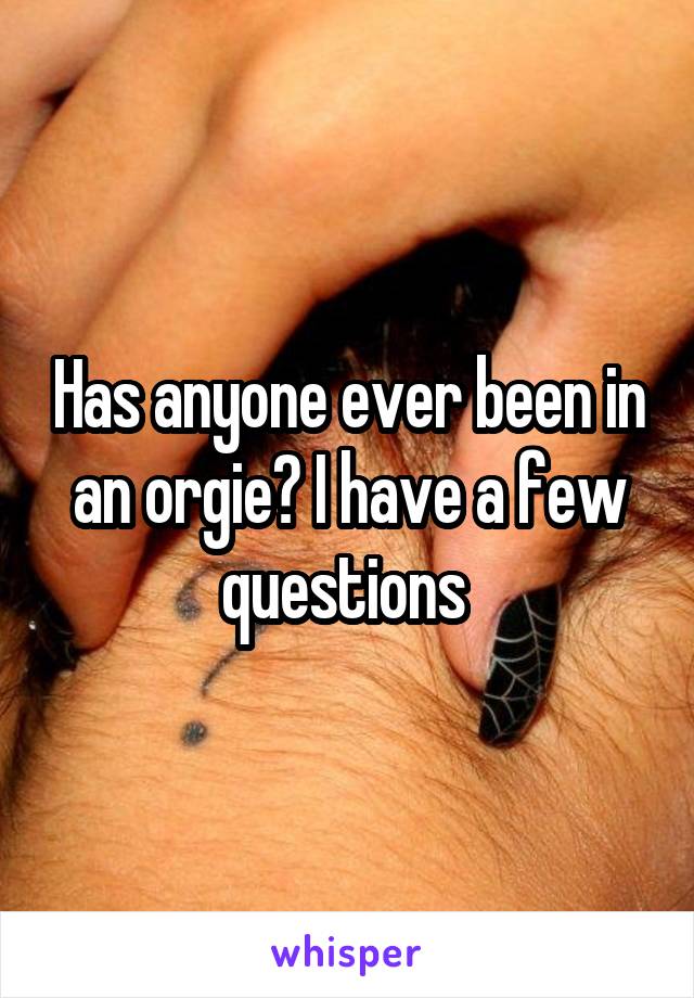 Has anyone ever been in an orgie? I have a few questions 