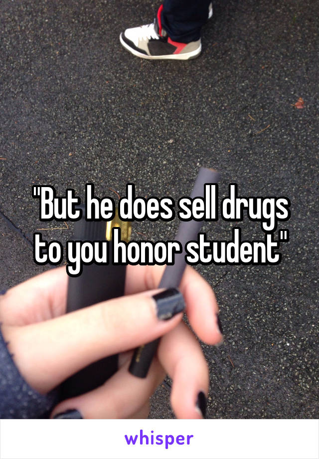 "But he does sell drugs to you honor student"