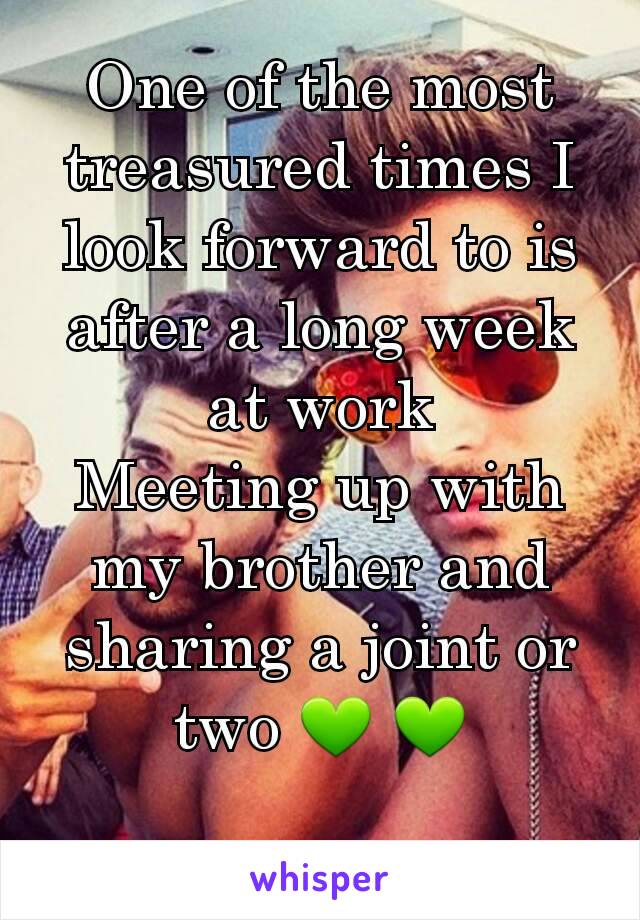 One of the most treasured times I  look forward to is after a long week at work
Meeting up with my brother and sharing a joint or two 💚 💚