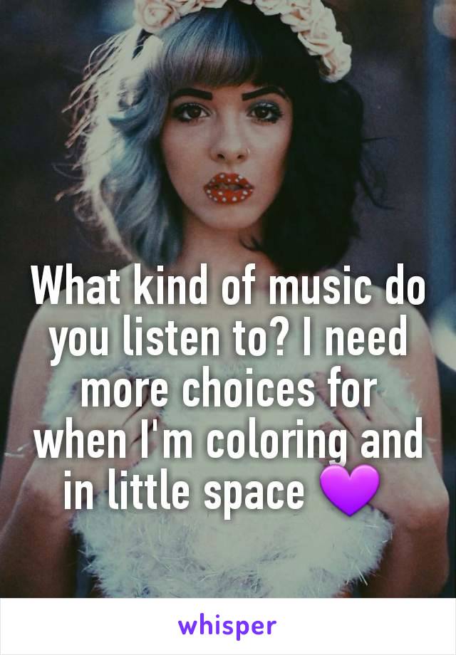 What kind of music do you listen to? I need more choices for when I'm coloring and in little space 💜 