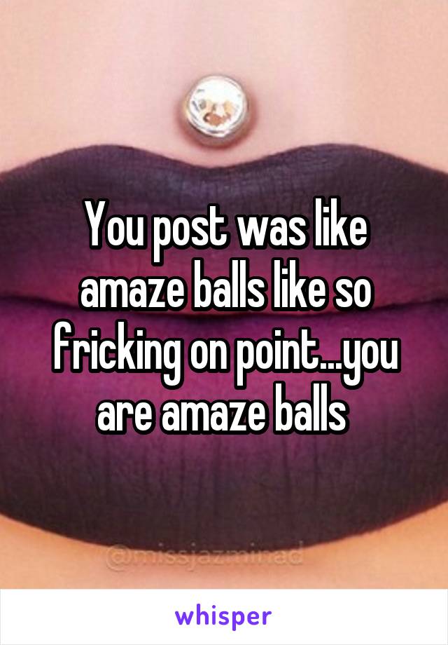 You post was like amaze balls like so fricking on point...you are amaze balls 