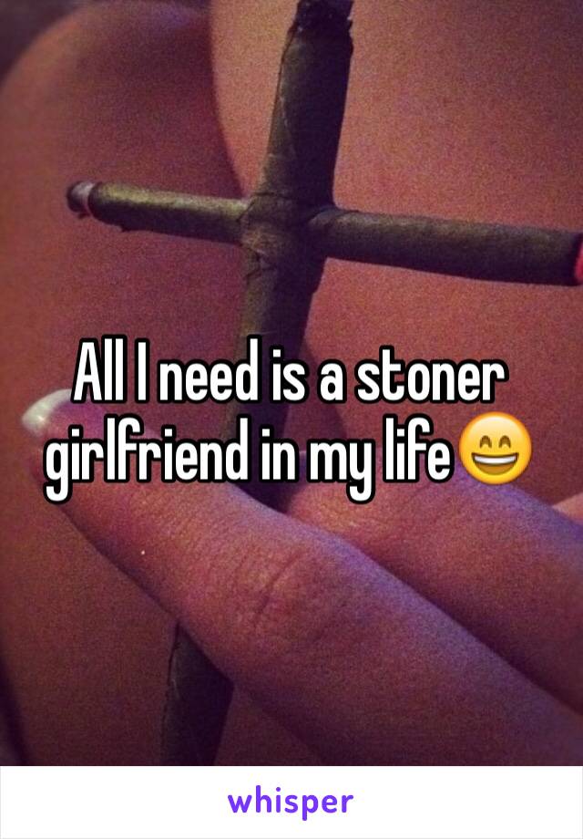 All I need is a stoner girlfriend in my life😄