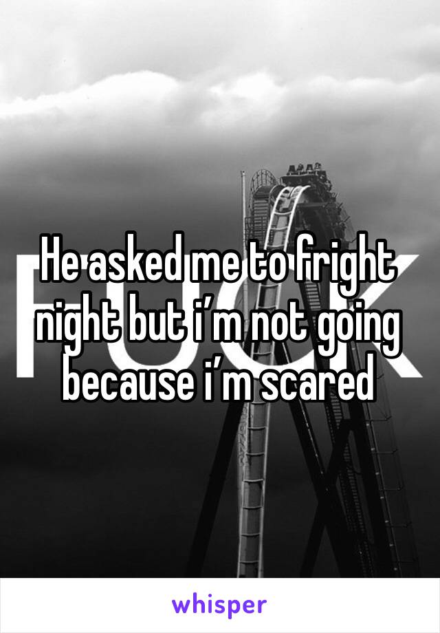 He asked me to fright night but i’m not going because i’m scared