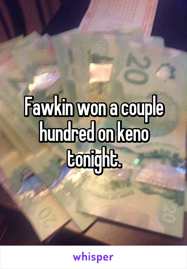 Fawkin won a couple hundred on keno tonight.