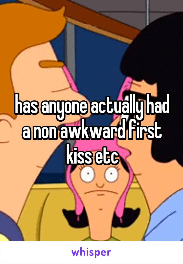 has anyone actually had a non awkward first kiss etc