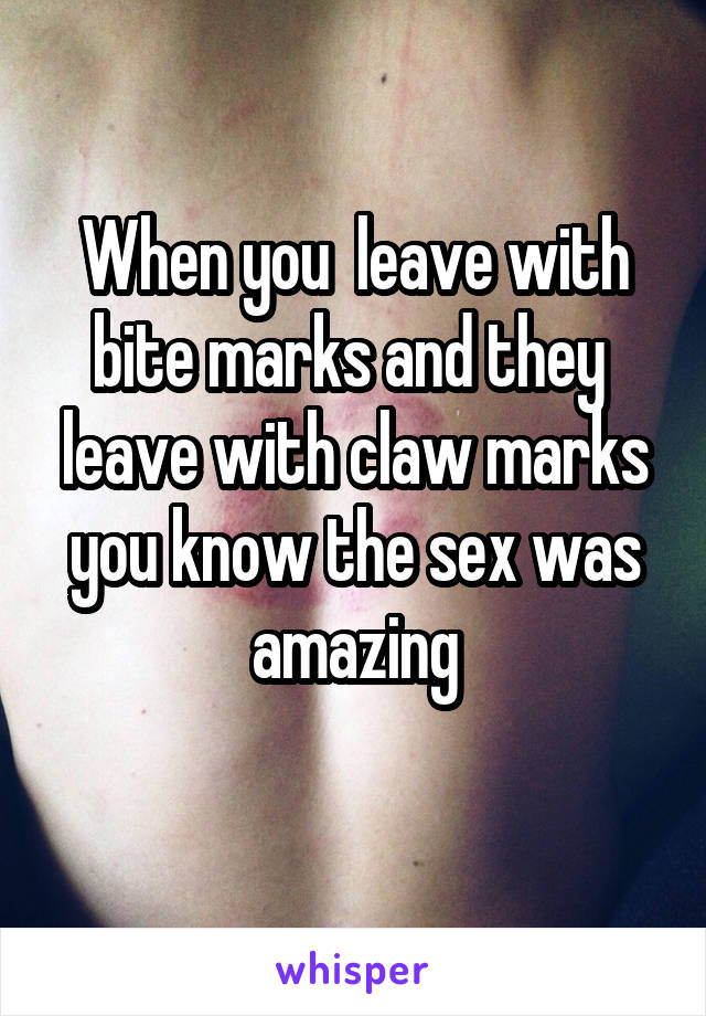 When you  leave with bite marks and they  leave with claw marks you know the sex was amazing
