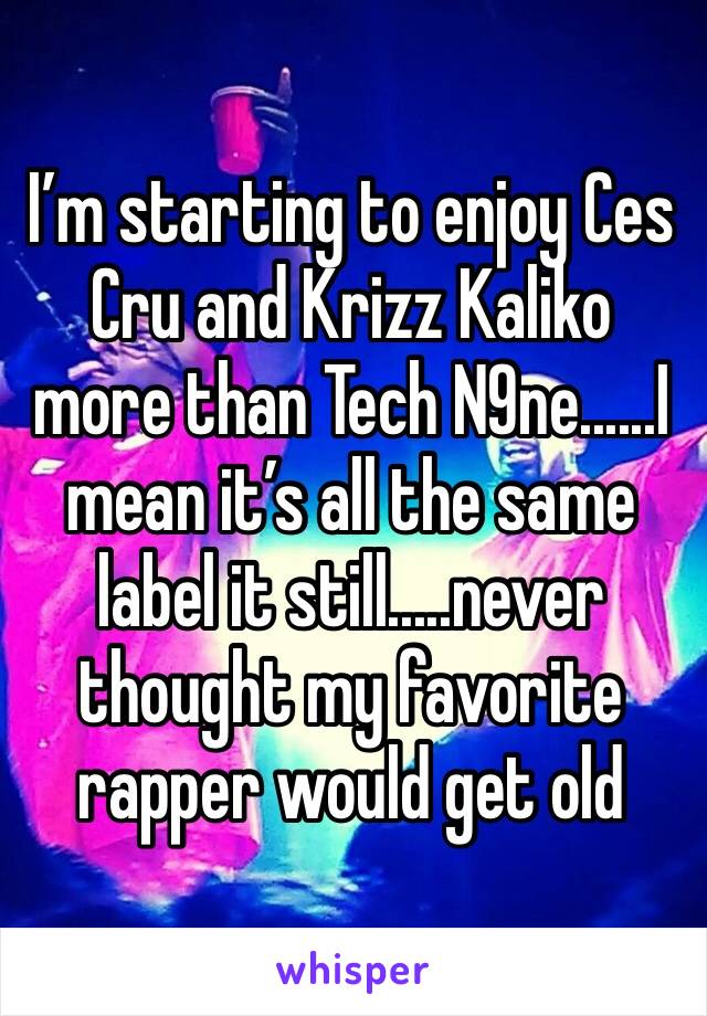 I’m starting to enjoy Ces Cru and Krizz Kaliko more than Tech N9ne......I mean it’s all the same label it still.....never thought my favorite rapper would get old 