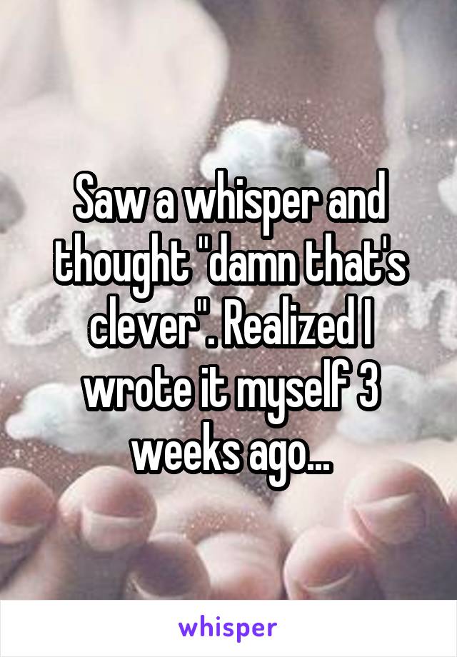 Saw a whisper and thought "damn that's clever". Realized I wrote it myself 3 weeks ago...