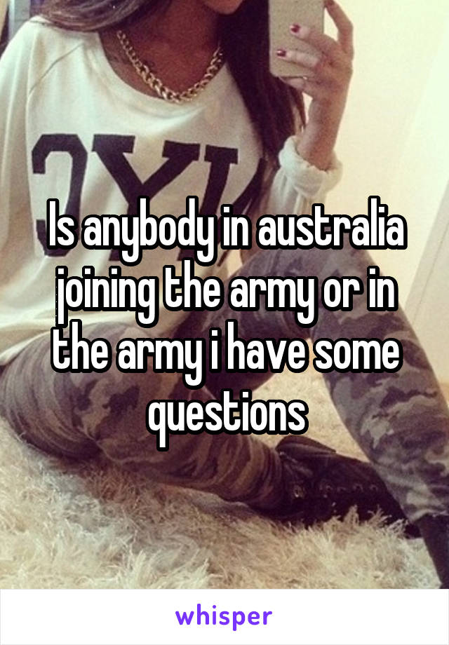 Is anybody in australia joining the army or in the army i have some questions