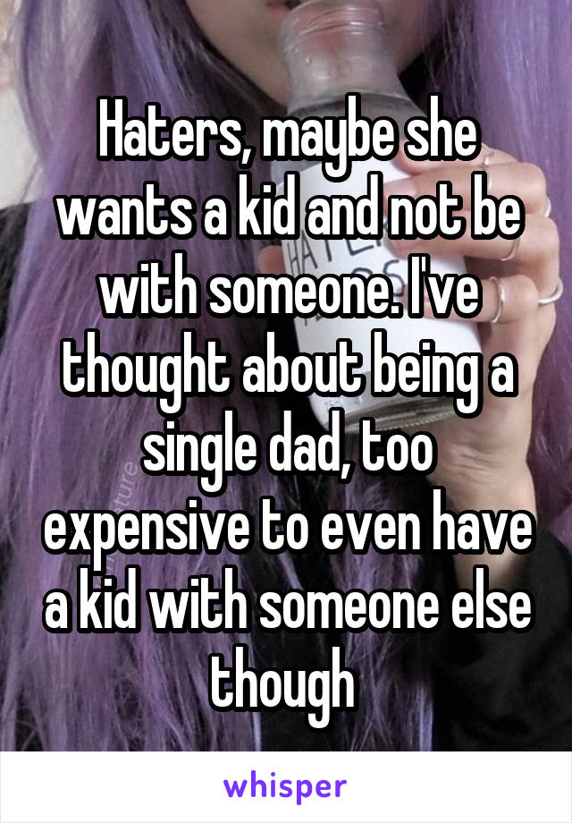 Haters, maybe she wants a kid and not be with someone. I've thought about being a single dad, too expensive to even have a kid with someone else though 