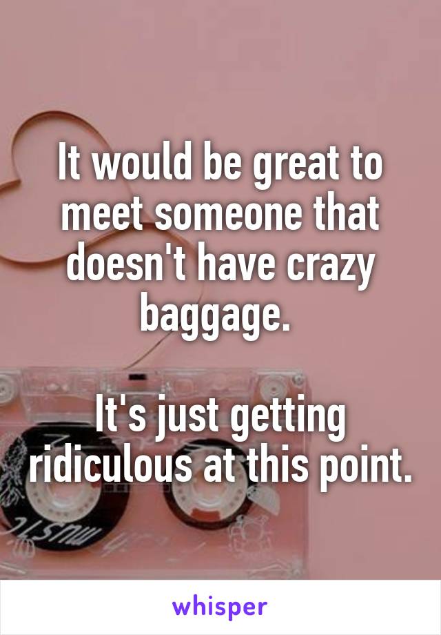 It would be great to meet someone that doesn't have crazy baggage. 

It's just getting ridiculous at this point.