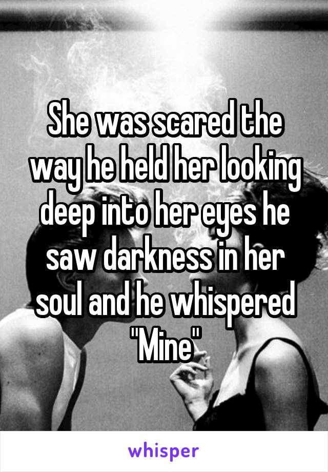 She was scared the way he held her looking deep into her eyes he saw darkness in her soul and he whispered "Mine"