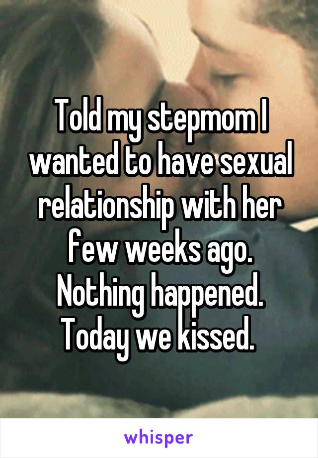 Told my stepmom I wanted to have sexual relationship with her few weeks ago. Nothing happened. Today we kissed. 