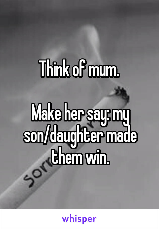 Think of mum. 

Make her say: my son/daughter made them win.