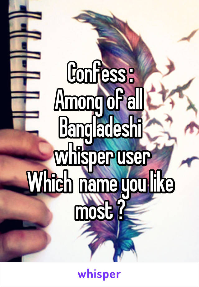 Confess :
Among of all 
Bangladeshi
 whisper user
Which  name you like most ?