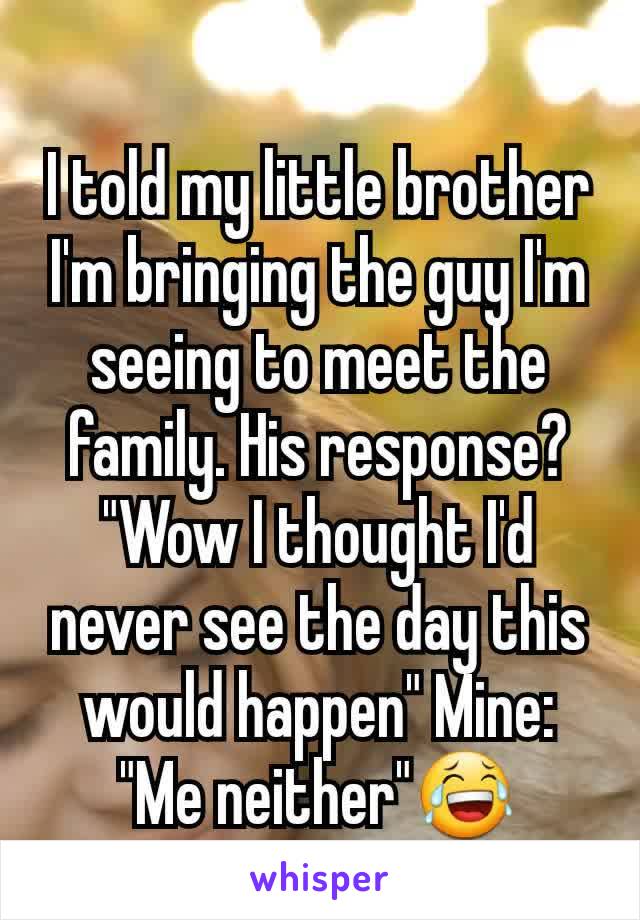 I told my little brother I'm bringing the guy I'm seeing to meet the family. His response? "Wow I thought I'd never see the day this would happen" Mine: "Me neither"😂