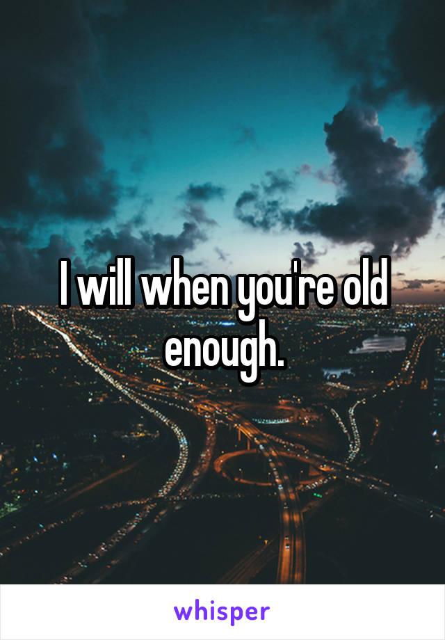 I will when you're old enough.