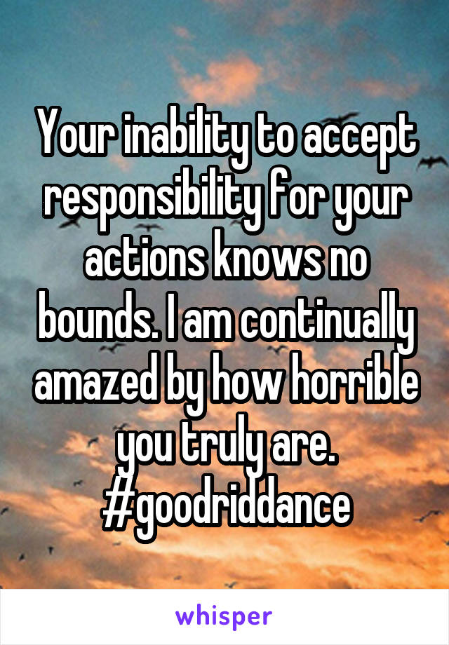 Your inability to accept responsibility for your actions knows no bounds. I am continually amazed by how horrible you truly are.
#goodriddance